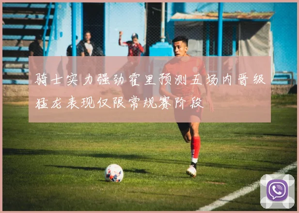 骑士实力强劲霍里预测五场内晋级猛龙表现仅限常规赛阶段
